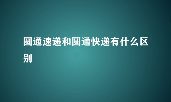 圆通速递和圆通快递有什么区别