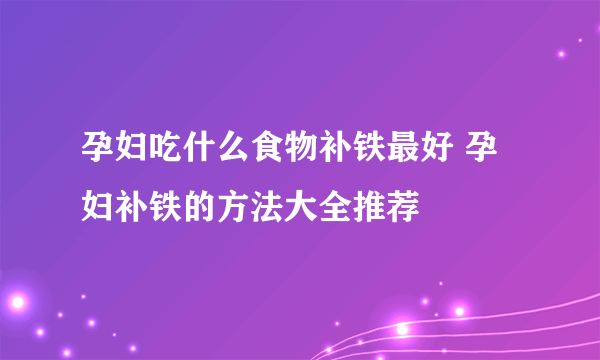 孕妇吃什么食物补铁最好 孕妇补铁的方法大全推荐