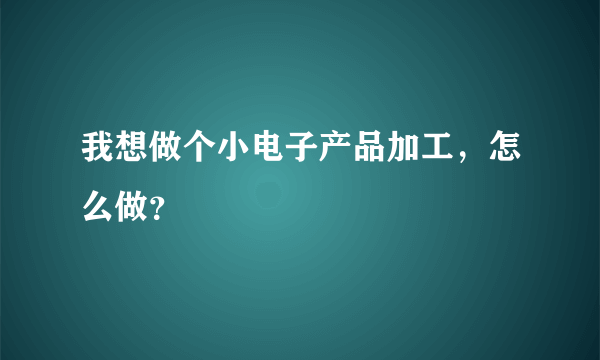 我想做个小电子产品加工，怎么做？