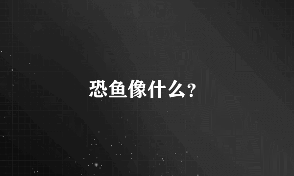 恐鱼像什么？