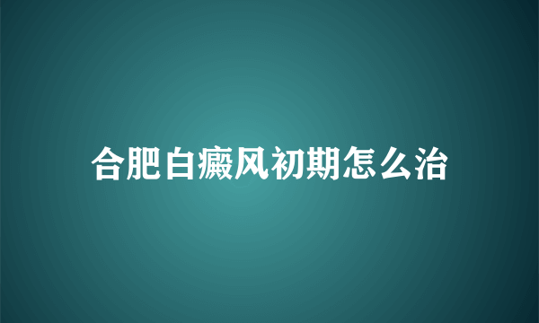 合肥白癜风初期怎么治