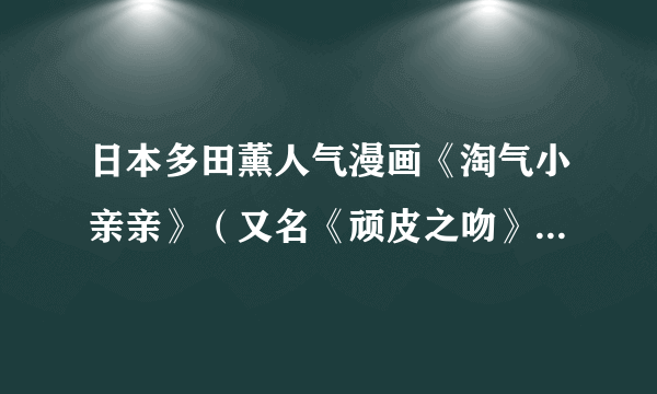 日本多田薰人气漫画《淘气小亲亲》（又名《顽皮之吻》《恶作剧之吻》）还在连载吗？那什么时候出26集？