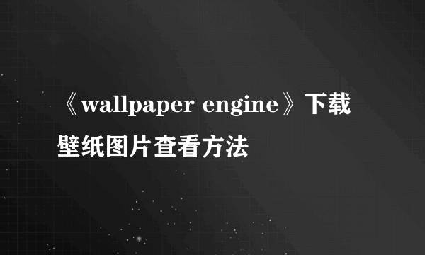 《wallpaper engine》下载壁纸图片查看方法