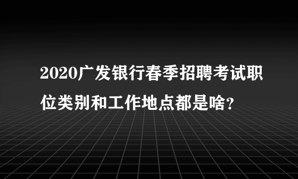 2020广发银行春季招聘考试职位类别和工作地点都是啥？