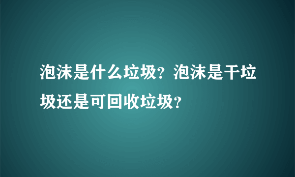 泡沫是什么垃圾？泡沫是干垃圾还是可回收垃圾？