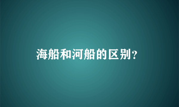 海船和河船的区别？