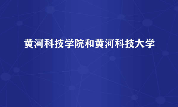 黄河科技学院和黄河科技大学