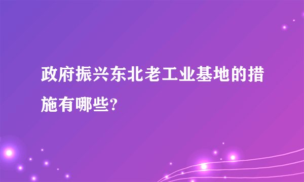 政府振兴东北老工业基地的措施有哪些?