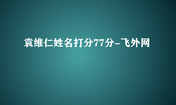 袁维仁姓名打分77分-飞外网