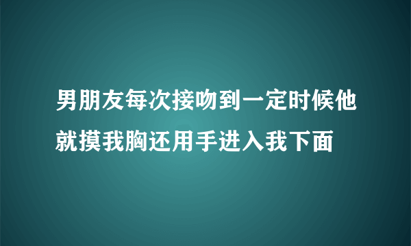 男朋友每次接吻到一定时候他就摸我胸还用手进入我下面