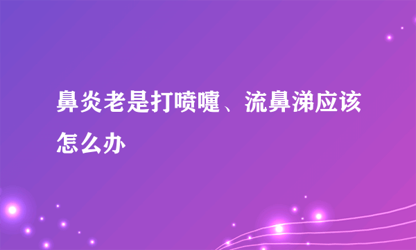 鼻炎老是打喷嚏、流鼻涕应该怎么办