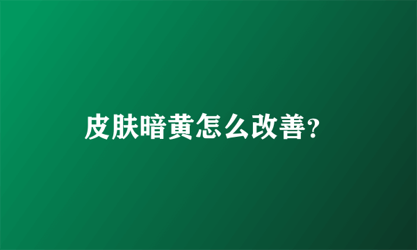 皮肤暗黄怎么改善？