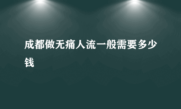 成都做无痛人流一般需要多少钱