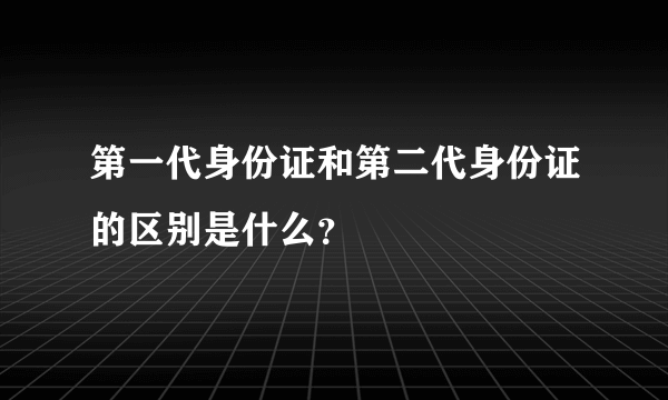 第一代身份证和第二代身份证的区别是什么？