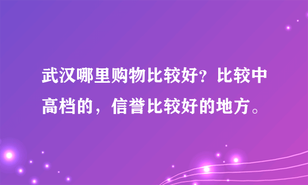 武汉哪里购物比较好？比较中高档的，信誉比较好的地方。