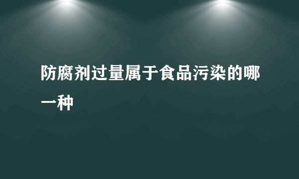 防腐剂过量属于食品污染的哪一种