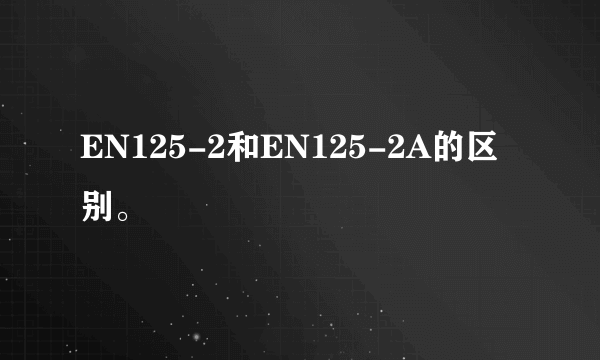 EN125-2和EN125-2A的区别。