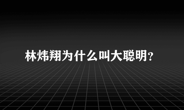 林炜翔为什么叫大聪明？