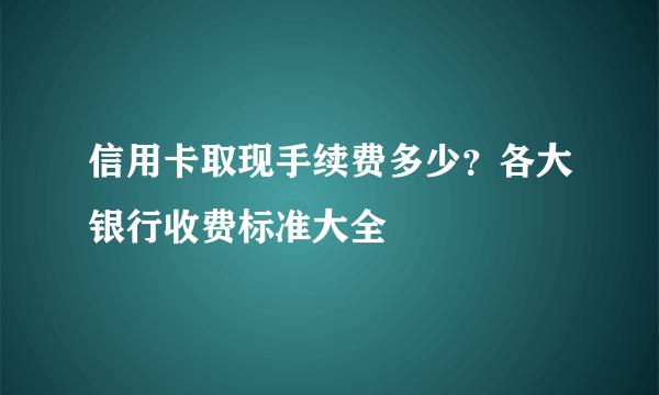 信用卡取现手续费多少？各大银行收费标准大全