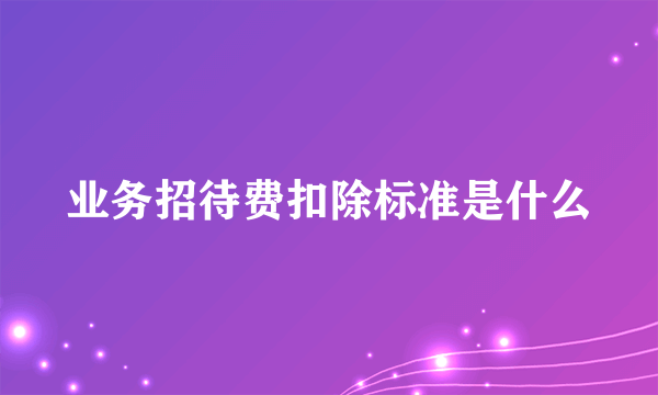 业务招待费扣除标准是什么