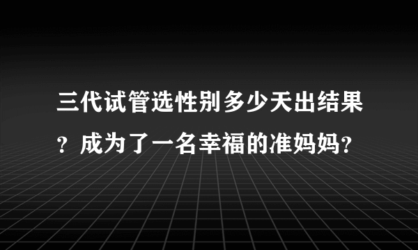 三代试管选性别多少天出结果？成为了一名幸福的准妈妈？