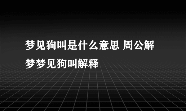 梦见狗叫是什么意思 周公解梦梦见狗叫解释