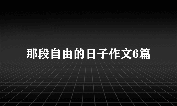 那段自由的日子作文6篇