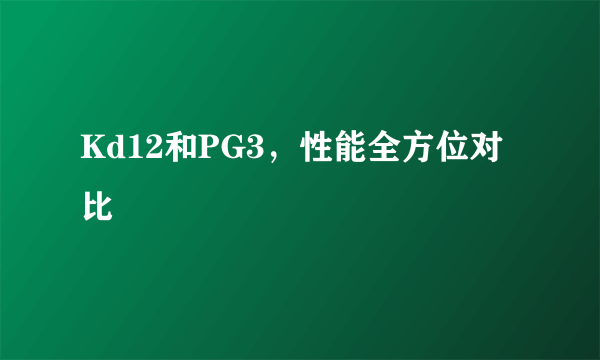 Kd12和PG3，性能全方位对比