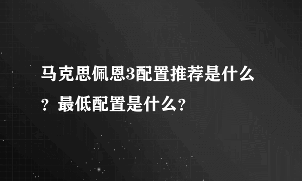 马克思佩恩3配置推荐是什么？最低配置是什么？