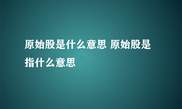 原始股是什么意思 原始股是指什么意思