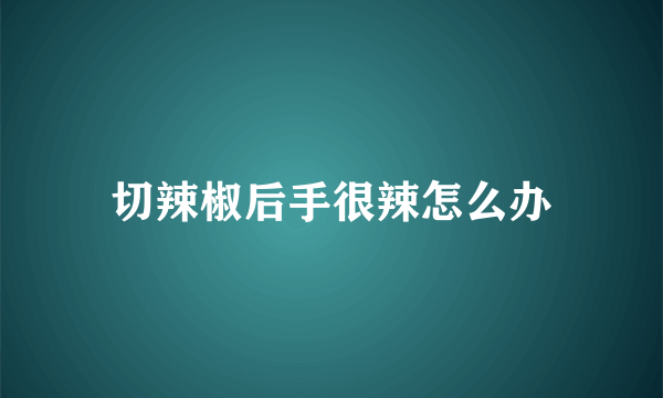 切辣椒后手很辣怎么办