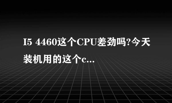 I5 4460这个CPU差劲吗?今天装机用的这个cpu,属于什么档次?玩游戏够用吗?