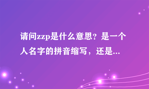 请问zzp是什么意思？是一个人名字的拼音缩写，还是英文单词来的？帮忙翻译！