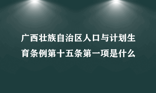 广西壮族自治区人口与计划生育条例第十五条第一项是什么