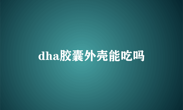 dha胶囊外壳能吃吗