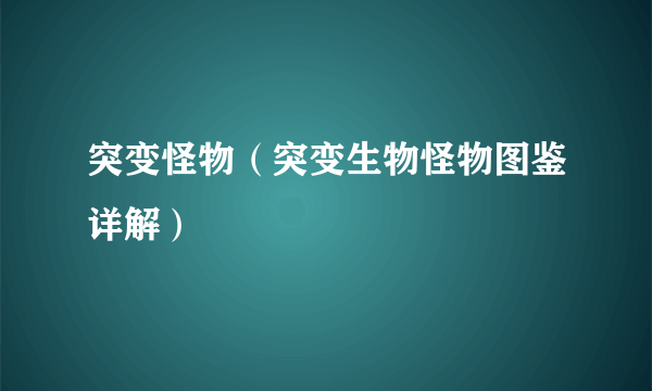 突变怪物（突变生物怪物图鉴详解）