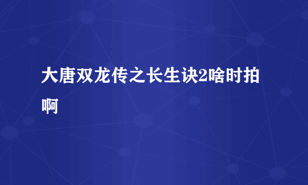 大唐双龙传之长生诀2啥时拍啊