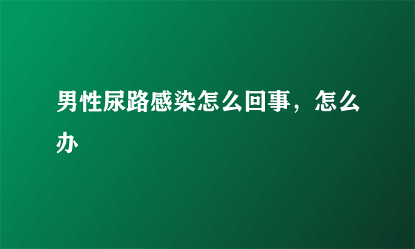 男性尿路感染怎么回事，怎么办