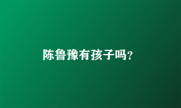 陈鲁豫有孩子吗？