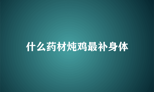 什么药材炖鸡最补身体