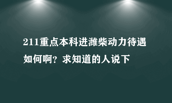 211重点本科进潍柴动力待遇如何啊？求知道的人说下