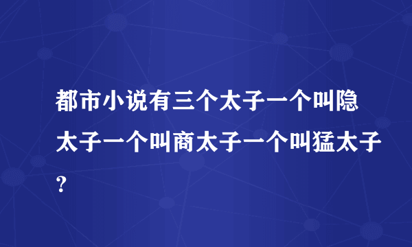 都市小说有三个太子一个叫隐太子一个叫商太子一个叫猛太子？