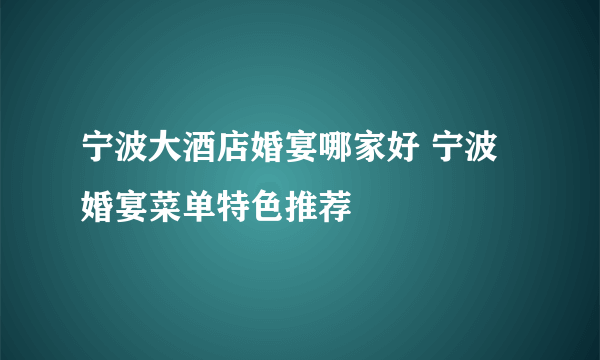 宁波大酒店婚宴哪家好 宁波婚宴菜单特色推荐