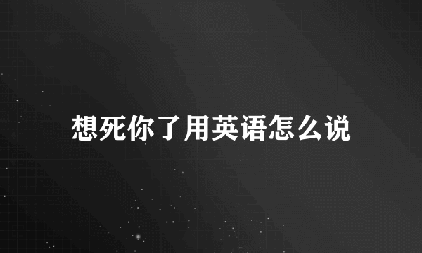 想死你了用英语怎么说