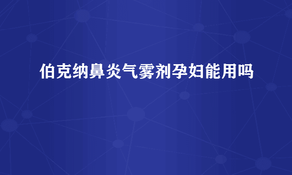 伯克纳鼻炎气雾剂孕妇能用吗