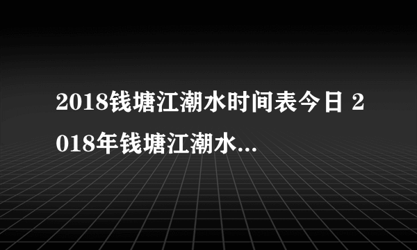 2018钱塘江潮水时间表今日 2018年钱塘江潮水时间表实时更新