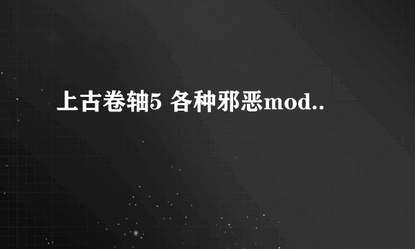 上古卷轴5 各种邪恶mod..