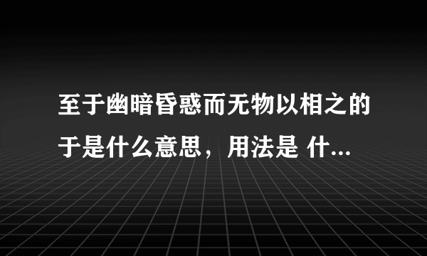 至于幽暗昏惑而无物以相之的于是什么意思，用法是 什么 啊？