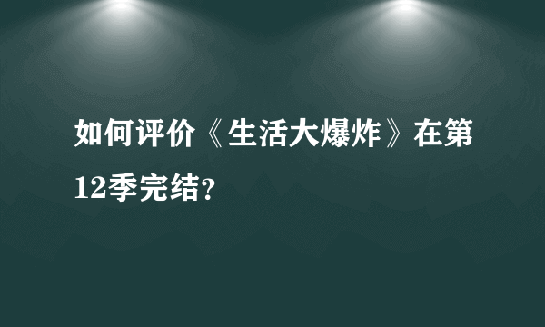 如何评价《生活大爆炸》在第12季完结？