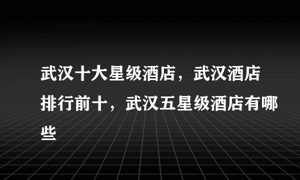 武汉十大星级酒店，武汉酒店排行前十，武汉五星级酒店有哪些